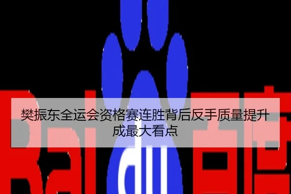 樊振东全运会资格赛连胜背后反手质量提升成最大看点
